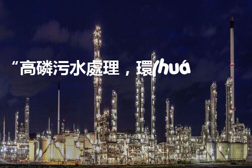 “高磷污水處理，環(huán)保先鋒，守護碧水藍天！”